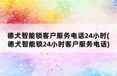 德犬智能锁客户服务电话24小时(德犬智能锁24小时客户服务电话)