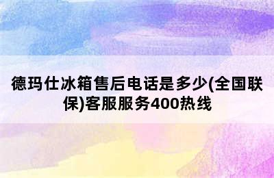 德玛仕冰箱售后电话是多少(全国联保)客服服务400热线