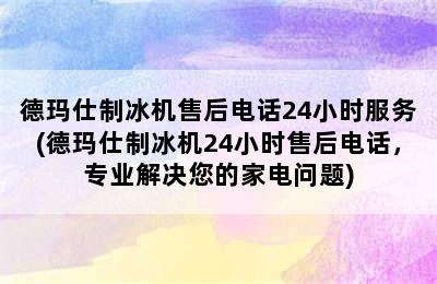 德玛仕制冰机售后电话24小时服务(德玛仕制冰机24小时售后电话，专业解决您的家电问题)