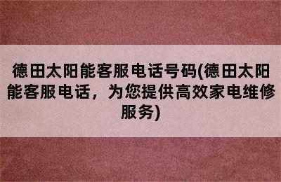 德田太阳能客服电话号码(德田太阳能客服电话，为您提供高效家电维修服务)