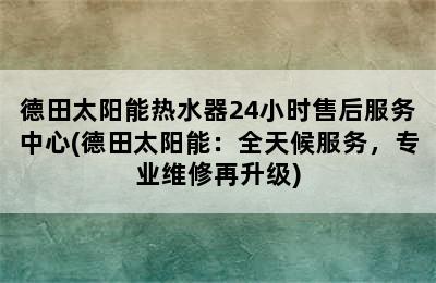 德田太阳能热水器24小时售后服务中心(德田太阳能：全天候服务，专业维修再升级)