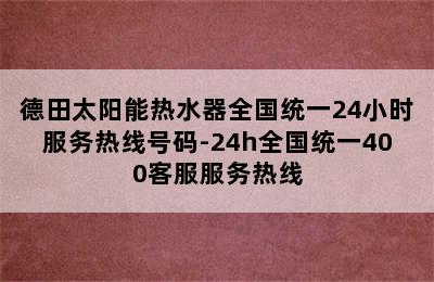 德田太阳能热水器全国统一24小时服务热线号码-24h全国统一400客服服务热线