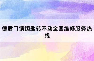 德盾门锁钥匙转不动全国维修服务热线