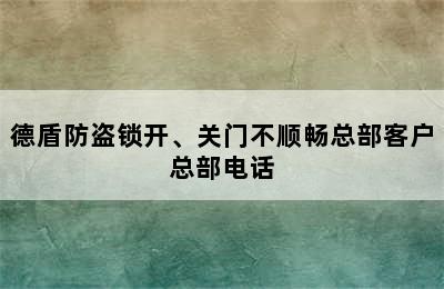 德盾防盗锁开、关门不顺畅总部客户总部电话