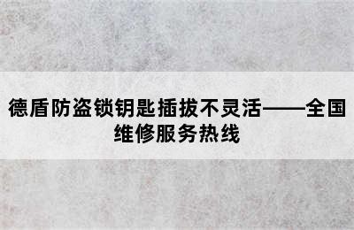 德盾防盗锁钥匙插拔不灵活——全国维修服务热线