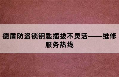 德盾防盗锁钥匙插拔不灵活——维修服务热线