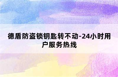 德盾防盗锁钥匙转不动-24小时用户服务热线