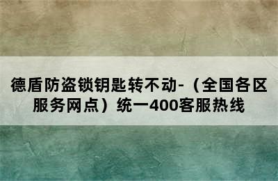 德盾防盗锁钥匙转不动-（全国各区服务网点）统一400客服热线