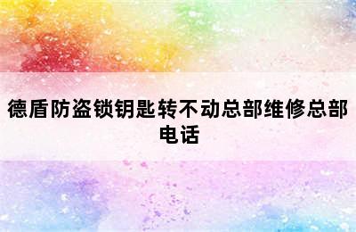 德盾防盗锁钥匙转不动总部维修总部电话