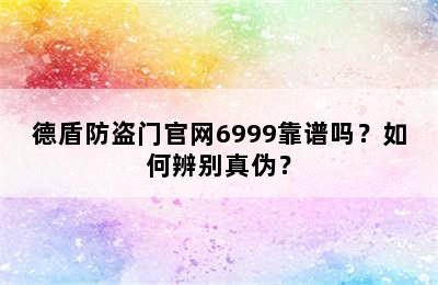 德盾防盗门官网6999靠谱吗？如何辨别真伪？