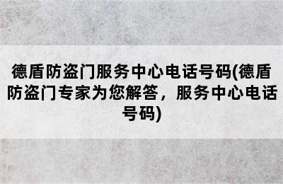 德盾防盗门服务中心电话号码(德盾防盗门专家为您解答，服务中心电话号码)