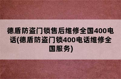 德盾防盗门锁售后维修全国400电话(德盾防盗门锁400电话维修全国服务)