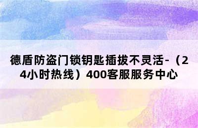 德盾防盗门锁钥匙插拔不灵活-（24小时热线）400客服服务中心