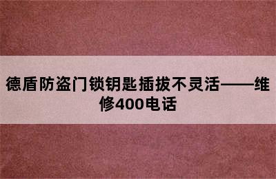 德盾防盗门锁钥匙插拔不灵活——维修400电话