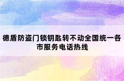 德盾防盗门锁钥匙转不动全国统一各市服务电话热线