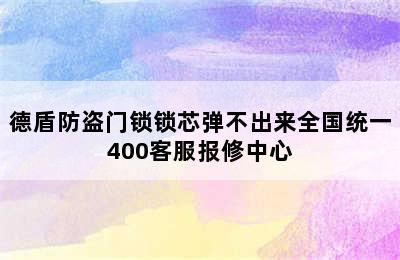 德盾防盗门锁锁芯弹不出来全国统一400客服报修中心