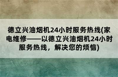 德立兴油烟机24小时服务热线(家电维修——以德立兴油烟机24小时服务热线，解决您的烦恼)