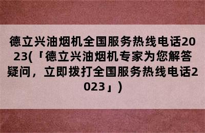 德立兴油烟机全国服务热线电话2023(「德立兴油烟机专家为您解答疑问，立即拨打全国服务热线电话2023」)