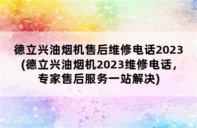 德立兴油烟机售后维修电话2023(德立兴油烟机2023维修电话，专家售后服务一站解决)