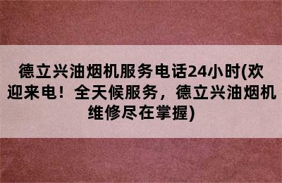 德立兴油烟机服务电话24小时(欢迎来电！全天候服务，德立兴油烟机维修尽在掌握)