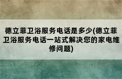 德立菲卫浴服务电话是多少(德立菲卫浴服务电话一站式解决您的家电维修问题)