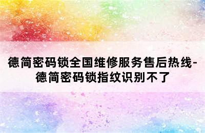 德简密码锁全国维修服务售后热线-德简密码锁指纹识别不了