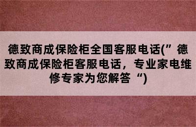 德致商成保险柜全国客服电话(”德致商成保险柜客服电话，专业家电维修专家为您解答“)