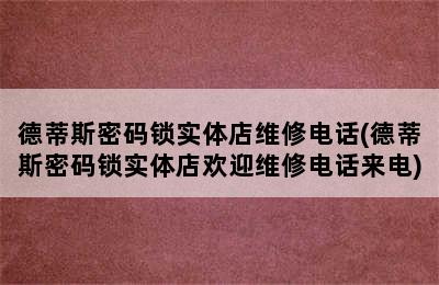 德蒂斯密码锁实体店维修电话(德蒂斯密码锁实体店欢迎维修电话来电)