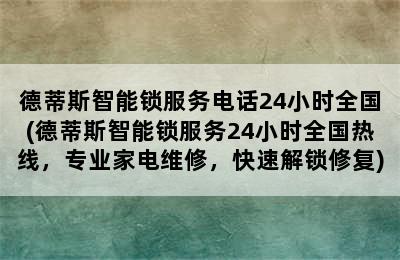 德蒂斯智能锁服务电话24小时全国(德蒂斯智能锁服务24小时全国热线，专业家电维修，快速解锁修复)