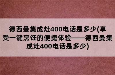 德西曼集成灶400电话是多少(享受一键烹饪的便捷体验——德西曼集成灶400电话是多少)