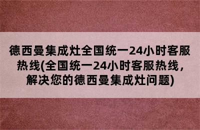 德西曼集成灶全国统一24小时客服热线(全国统一24小时客服热线，解决您的德西曼集成灶问题)