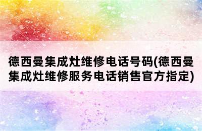 德西曼集成灶维修电话号码(德西曼集成灶维修服务电话销售官方指定)