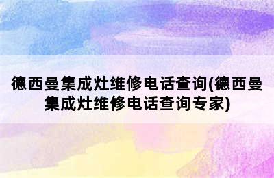 德西曼集成灶维修电话查询(德西曼集成灶维修电话查询专家)