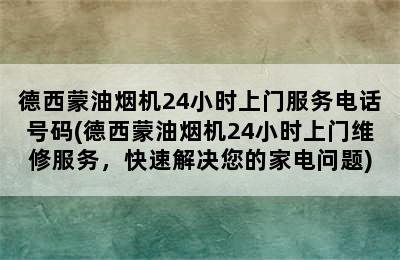 德西蒙油烟机24小时上门服务电话号码(德西蒙油烟机24小时上门维修服务，快速解决您的家电问题)