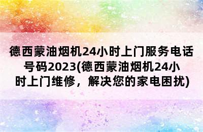 德西蒙油烟机24小时上门服务电话号码2023(德西蒙油烟机24小时上门维修，解决您的家电困扰)