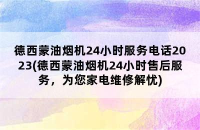 德西蒙油烟机24小时服务电话2023(德西蒙油烟机24小时售后服务，为您家电维修解忧)