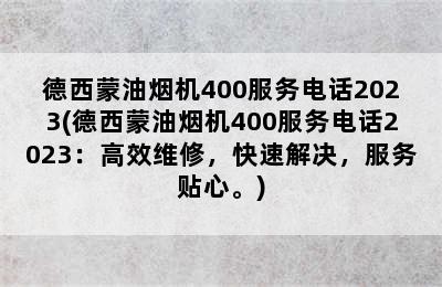 德西蒙油烟机400服务电话2023(德西蒙油烟机400服务电话2023：高效维修，快速解决，服务贴心。)