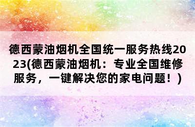 德西蒙油烟机全国统一服务热线2023(德西蒙油烟机：专业全国维修服务，一键解决您的家电问题！)