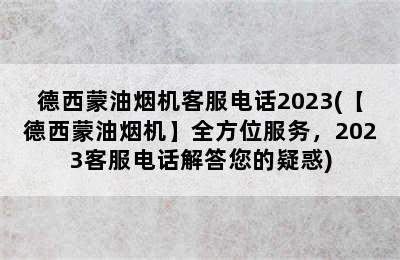 德西蒙油烟机客服电话2023(【德西蒙油烟机】全方位服务，2023客服电话解答您的疑惑)