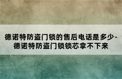 德诺特防盗门锁的售后电话是多少-德诺特防盗门锁锁芯拿不下来