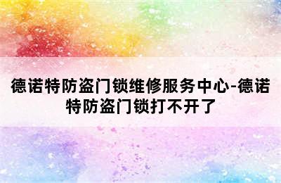 德诺特防盗门锁维修服务中心-德诺特防盗门锁打不开了