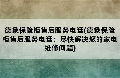 德象保险柜售后服务电话(德象保险柜售后服务电话：尽快解决您的家电维修问题)