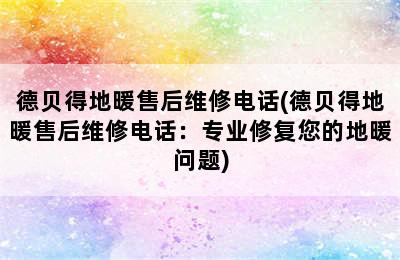 德贝得地暖售后维修电话(德贝得地暖售后维修电话：专业修复您的地暖问题)