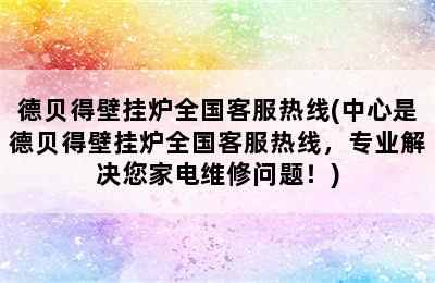 德贝得壁挂炉全国客服热线(中心是德贝得壁挂炉全国客服热线，专业解决您家电维修问题！)