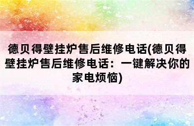 德贝得壁挂炉售后维修电话(德贝得壁挂炉售后维修电话：一键解决你的家电烦恼)