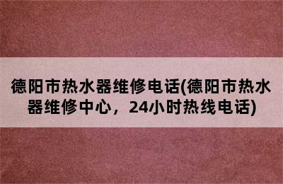 德阳市热水器维修电话(德阳市热水器维修中心，24小时热线电话)