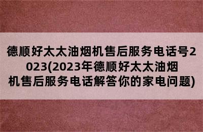 德顺好太太油烟机售后服务电话号2023(2023年德顺好太太油烟机售后服务电话解答你的家电问题)