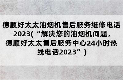 德顺好太太油烟机售后服务维修电话2023(“解决您的油烟机问题，德顺好太太售后服务中心24小时热线电话2023”)