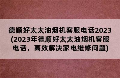 德顺好太太油烟机客服电话2023(2023年德顺好太太油烟机客服电话，高效解决家电维修问题)