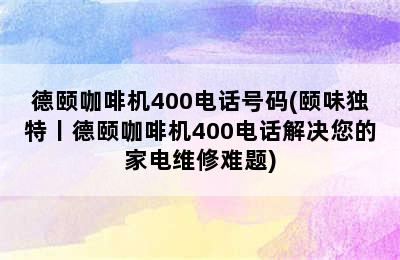 德颐咖啡机400电话号码(颐味独特丨德颐咖啡机400电话解决您的家电维修难题)